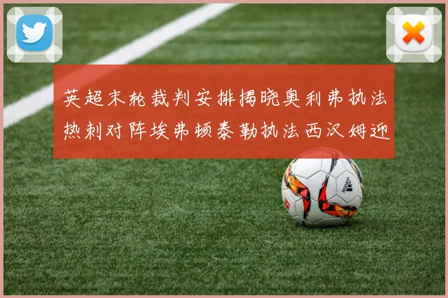 英超末轮裁判安排揭晓奥利弗执法热刺对阵埃弗顿泰勒执法西汉姆迎战利兹联
