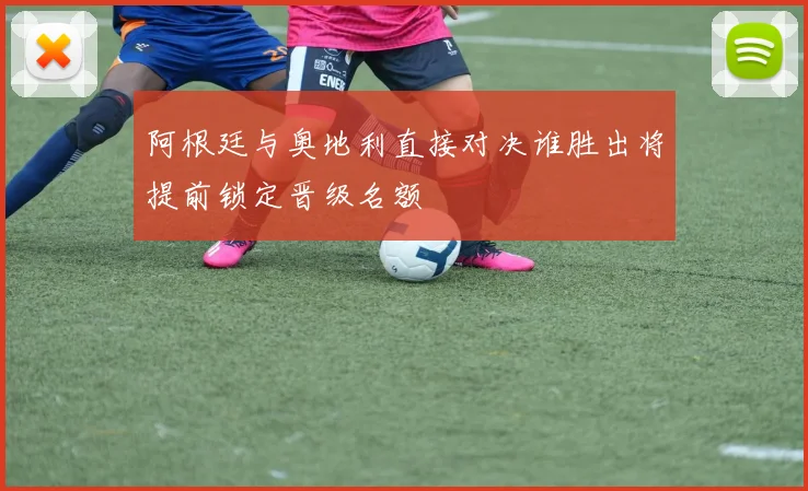 阿根廷与奥地利直接对决谁胜出将提前锁定晋级名额