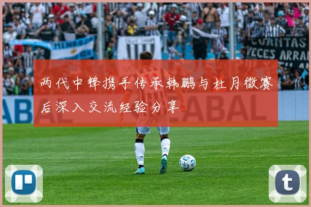 两代中锋携手传承韩鹏与杜月徵赛后深入交流经验分享