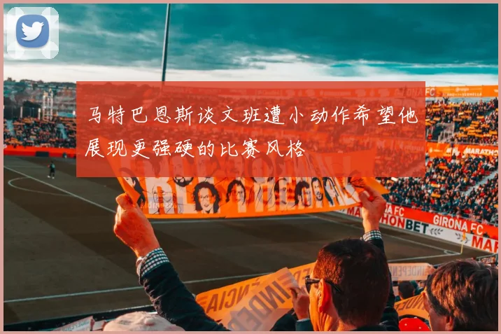 马特巴恩斯谈文班遭小动作希望他展现更强硬的比赛风格
