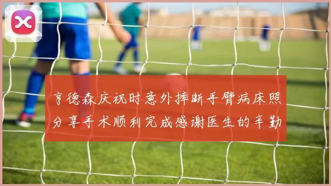 亨德森庆祝时意外摔断手臂病床照分享手术顺利完成感谢医生的辛勤付出