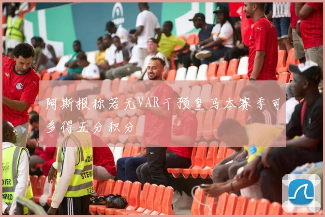 阿斯报称若无VAR干预皇马本赛季可多得五分积分