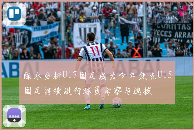 陈永分析U17国足成为今年焦点U15国足持续进行球员考察与选拔