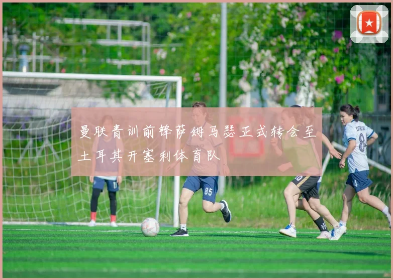 曼联青训前锋萨姆马瑟正式转会至土耳其开塞利体育队
