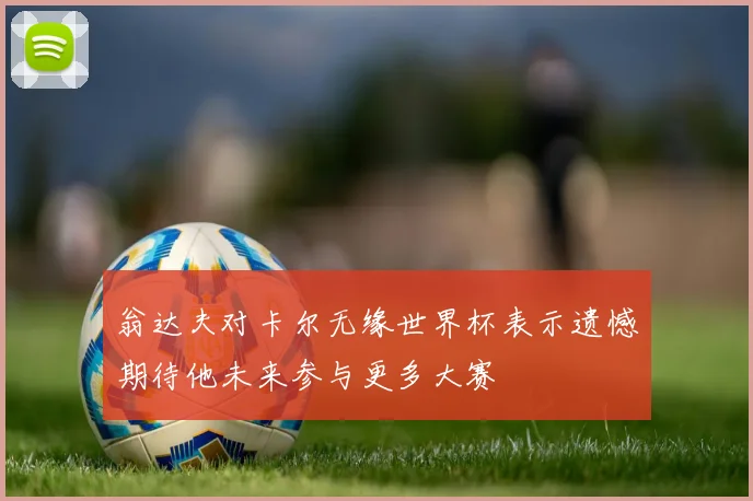 翁达夫对卡尔无缘世界杯表示遗憾期待他未来参与更多大赛