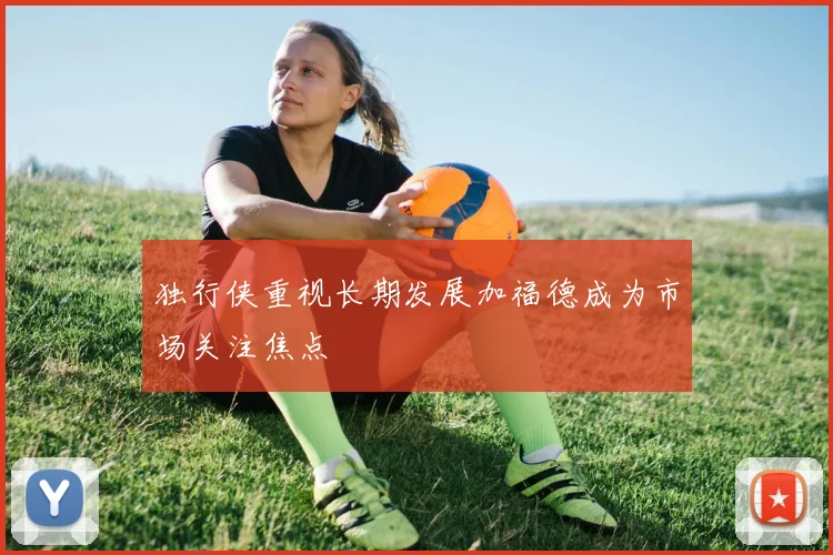 独行侠重视长期发展加福德成为市场关注焦点