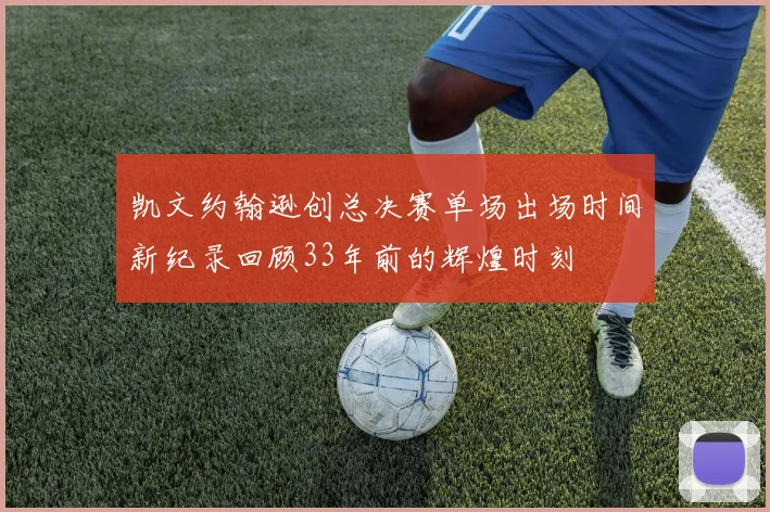 凯文约翰逊创总决赛单场出场时间新纪录回顾33年前的辉煌时刻