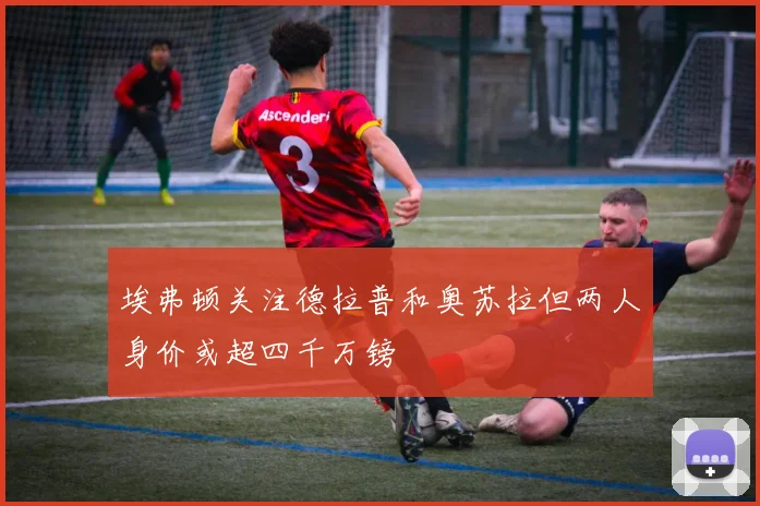 埃弗顿关注德拉普和奥苏拉但两人身价或超四千万镑