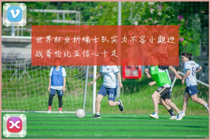 世界杯分析瑞士队实力不容小觑迎战哥伦比亚信心十足