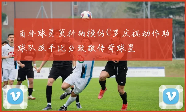 南非球员莫科纳模仿C罗庆祝动作助球队扳平比分致敬传奇球星