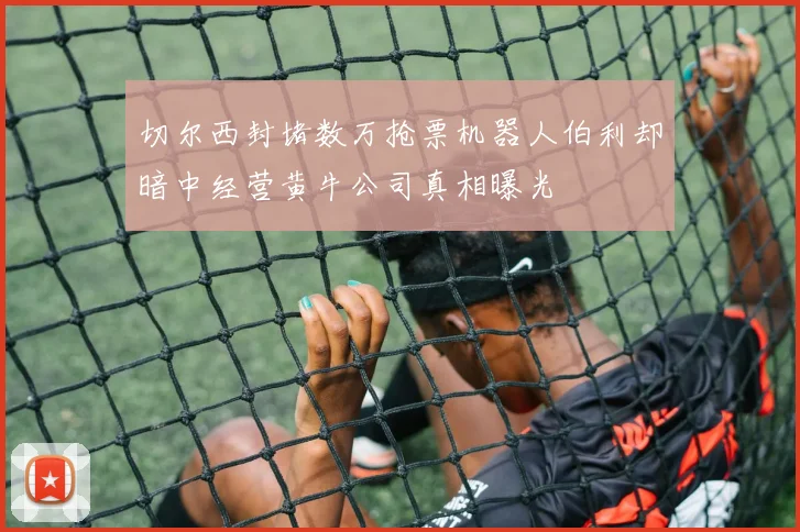 切尔西封堵数万抢票机器人伯利却暗中经营黄牛公司真相曝光