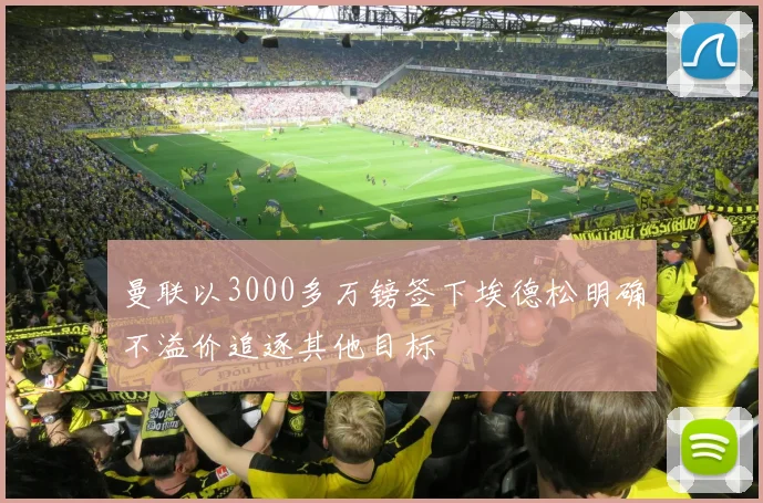 曼联以3000多万镑签下埃德松明确不溢价追逐其他目标