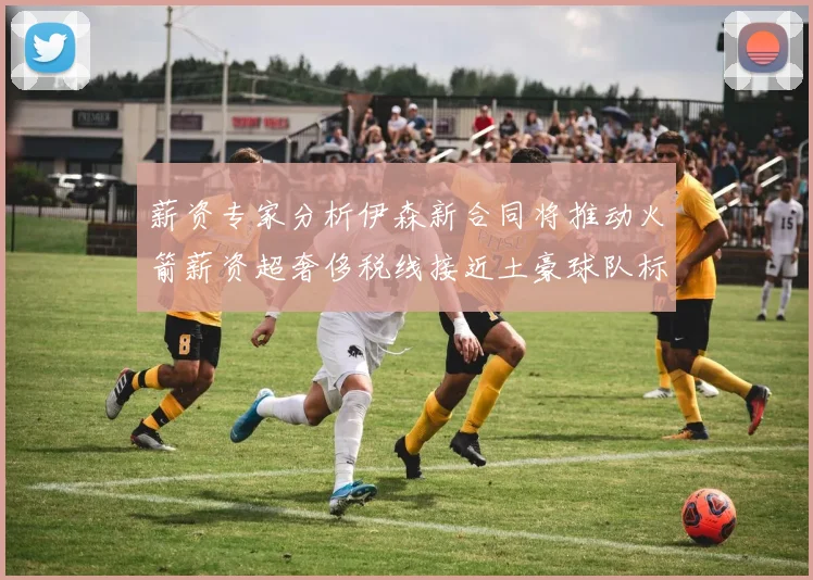 薪资专家分析伊森新合同将推动火箭薪资超奢侈税线接近土豪球队标准