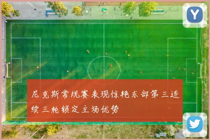 尼克斯常规赛表现惊艳东部第三连续三轮锁定主场优势