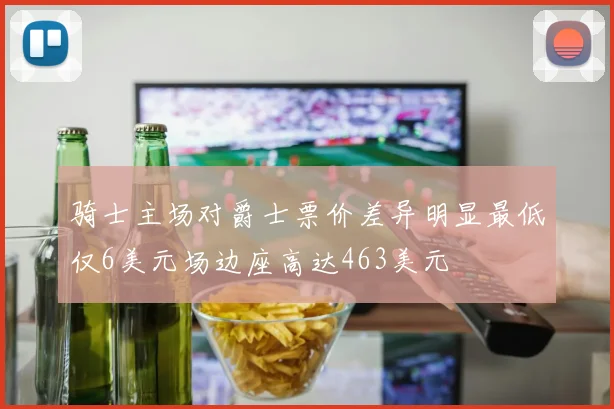 骑士主场对爵士票价差异明显最低仅6美元场边座高达463美元