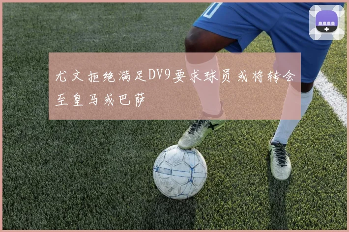 尤文拒绝满足DV9要求球员或将转会至皇马或巴萨