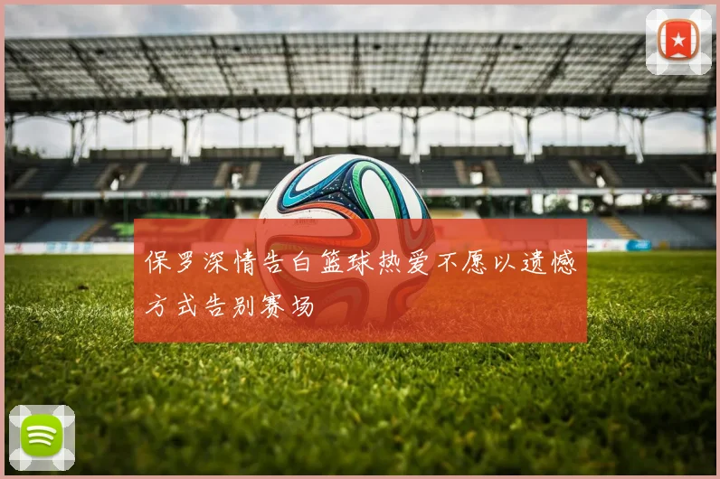 保罗深情告白篮球热爱不愿以遗憾方式告别赛场