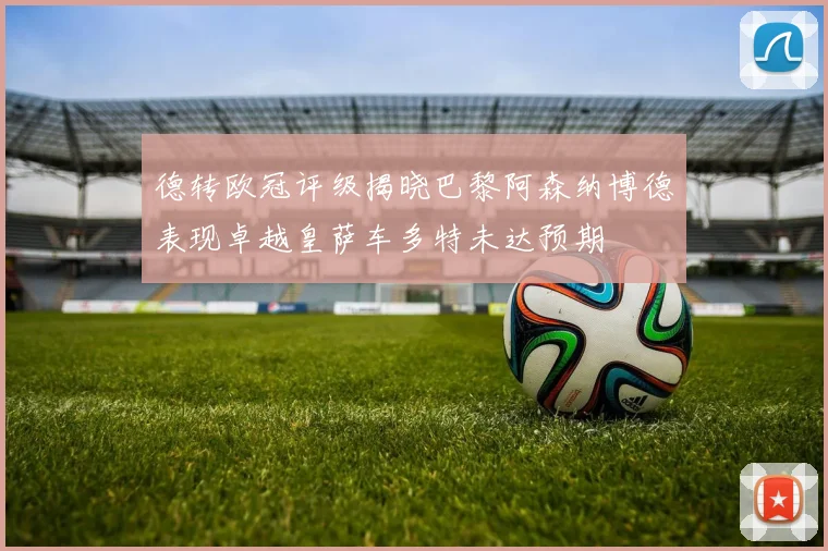 德转欧冠评级揭晓巴黎阿森纳博德表现卓越皇萨车多特未达预期