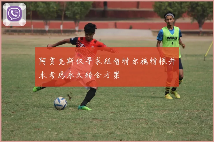 阿贾克斯仅寻求租借特尔施特根并未考虑永久转会方案