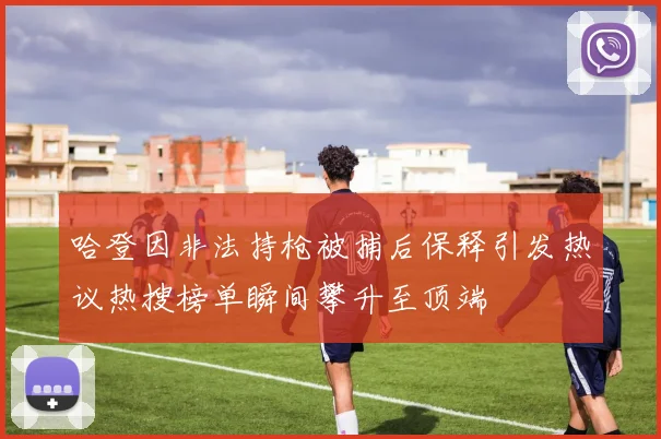 哈登因非法持枪被捕后保释引发热议热搜榜单瞬间攀升至顶端