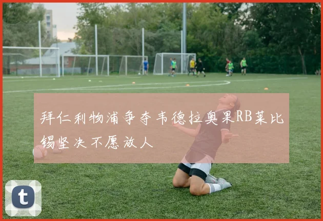 拜仁利物浦争夺韦德拉奥果RB莱比锡坚决不愿放人