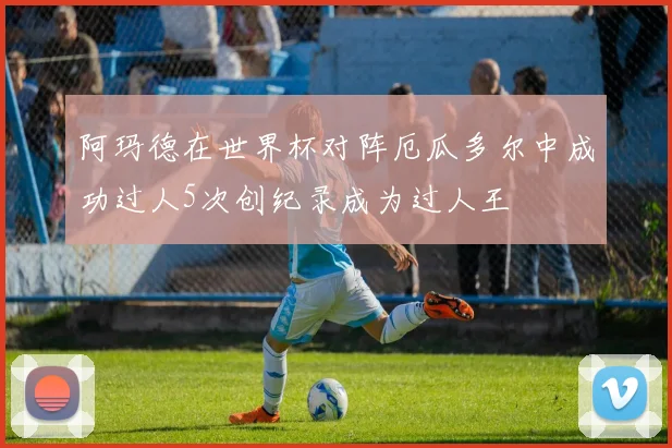阿玛德在世界杯对阵厄瓜多尔中成功过人5次创纪录成为过人王