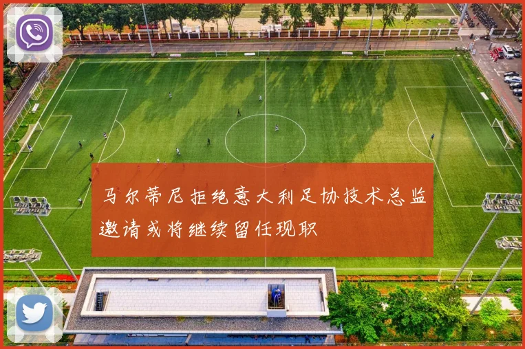 马尔蒂尼拒绝意大利足协技术总监邀请或将继续留任现职