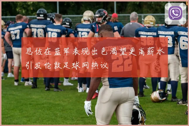 恩佐在蓝军表现出色渴望更高薪水引发伦敦足球网热议