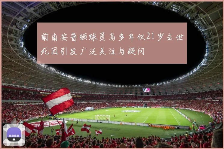 前南安普顿球员乌多年仅21岁去世死因引发广泛关注与疑问