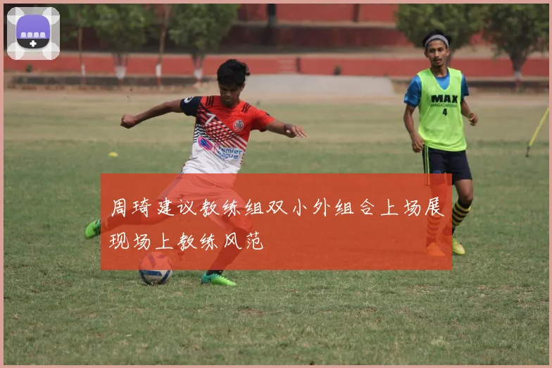 周琦建议教练组双小外组合上场展现场上教练风范