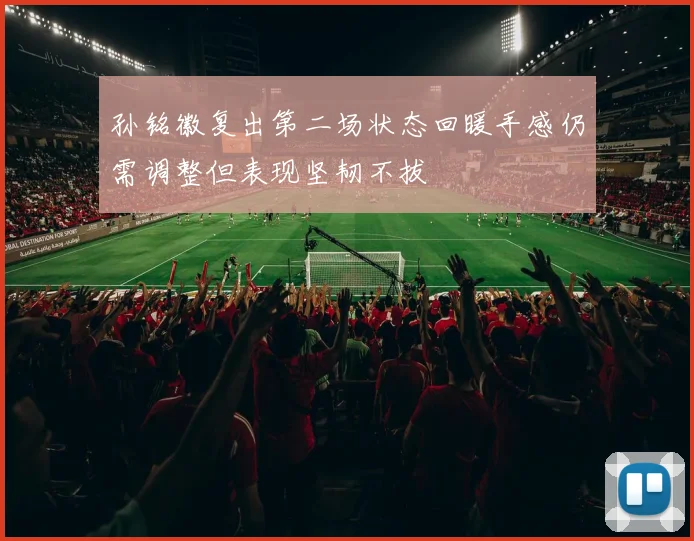 孙铭徽复出第二场状态回暖手感仍需调整但表现坚韧不拔