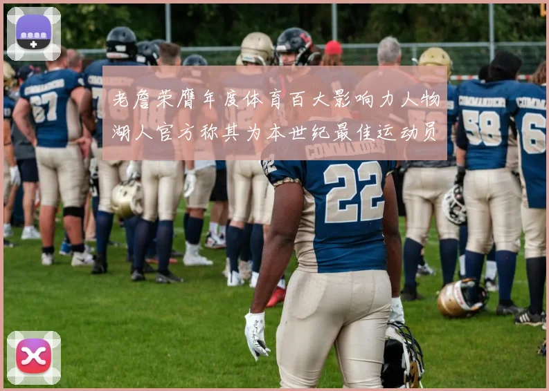 老詹荣膺年度体育百大影响力人物湖人官方称其为本世纪最佳运动员