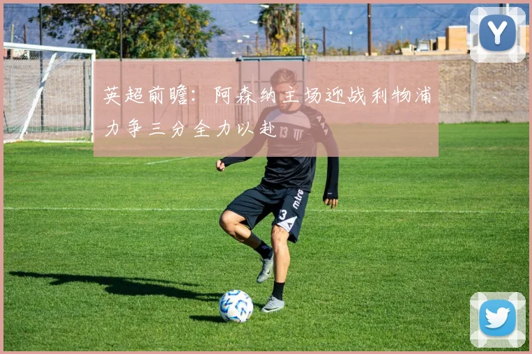 英超前瞻：阿森纳主场迎战利物浦力争三分全力以赴