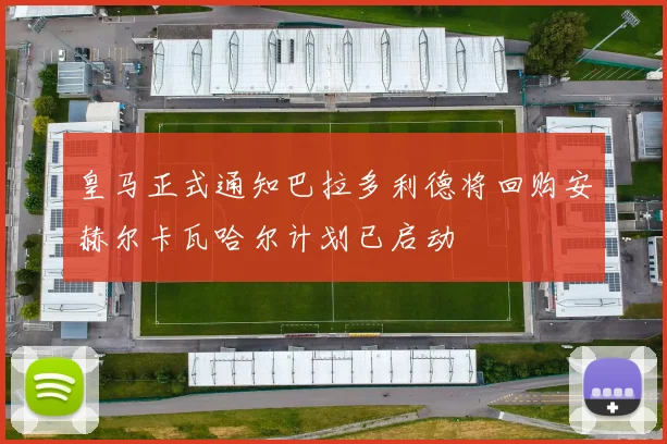 皇马正式通知巴拉多利德将回购安赫尔卡瓦哈尔计划已启动