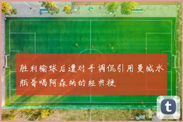 胜利输球后遭对手调侃引用曼城水瓶哥喝阿森纳的经典梗
