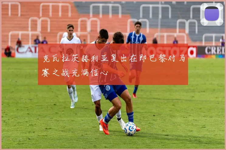 克瓦拉茨赫利亚复出在即巴黎对马赛之战充满信心