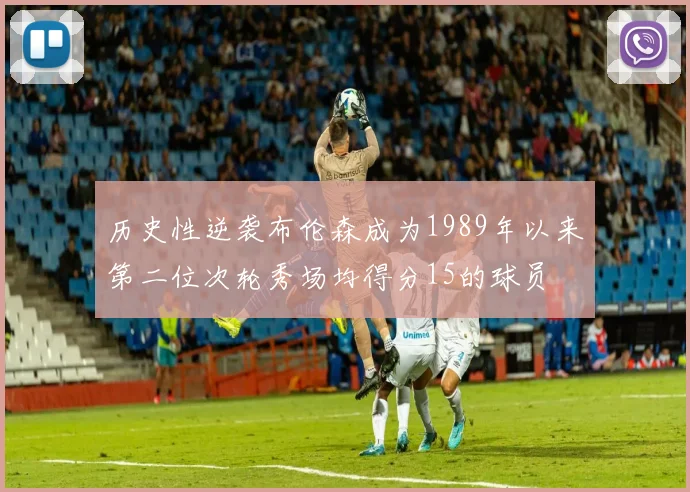 历史性逆袭布伦森成为1989年以来第二位次轮秀场均得分15的球员