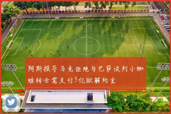 阿斯报导马竞拒绝与巴萨谈判小蜘蛛转会需支付5亿欧解约金