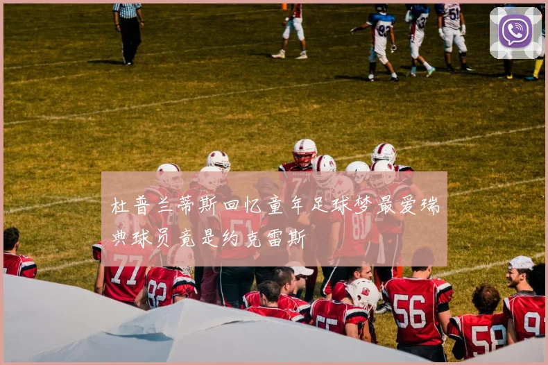杜普兰蒂斯回忆童年足球梦最爱瑞典球员竟是约克雷斯