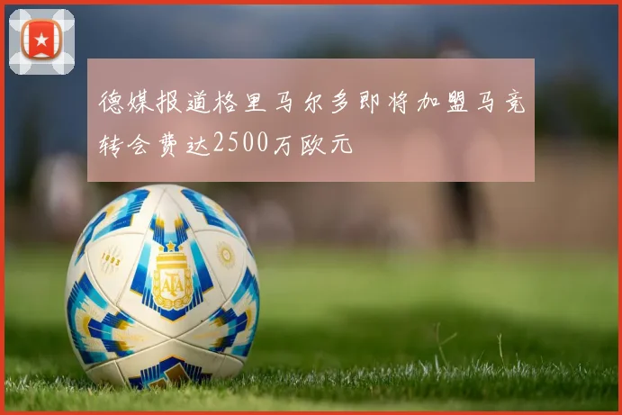 德媒报道格里马尔多即将加盟马竞转会费达2500万欧元