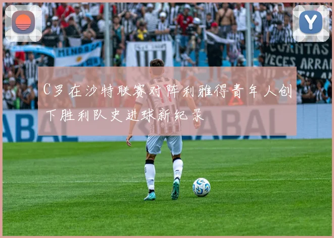 C罗在沙特联赛对阵利雅得青年人创下胜利队史进球新纪录