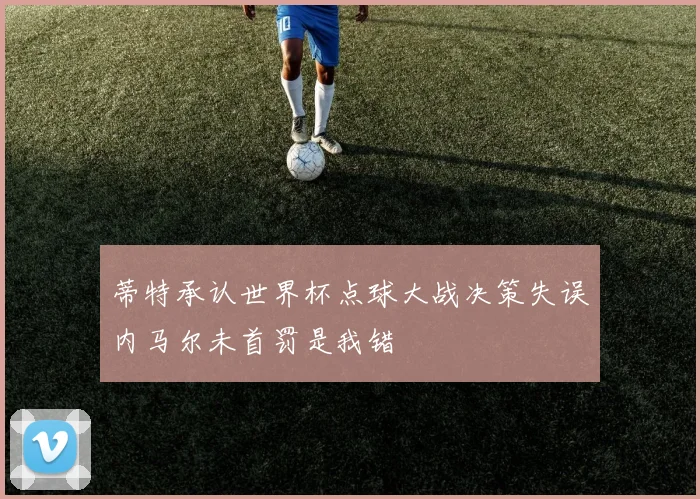 蒂特承认世界杯点球大战决策失误内马尔未首罚是我错