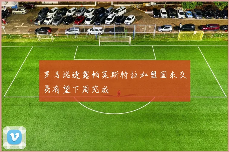 罗马诺透露帕莱斯特拉加盟国米交易有望下周完成