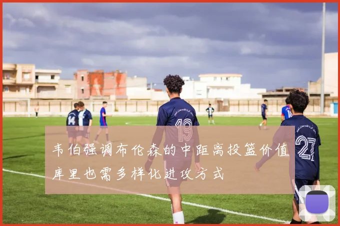 韦伯强调布伦森的中距离投篮价值库里也需多样化进攻方式